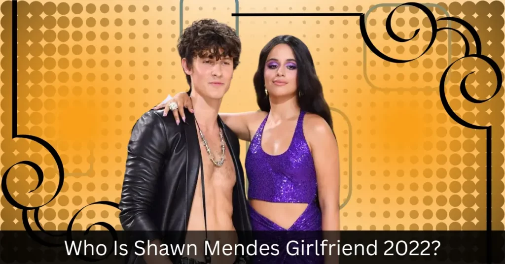 Who Is Shawn Mendes Girlfriend 2022