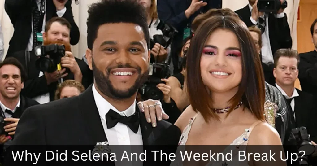 Why Did Selena And The Weeknd Break Up