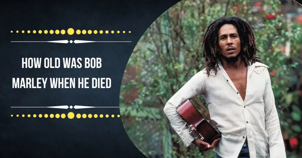How Old Was Bob Marley When He Died