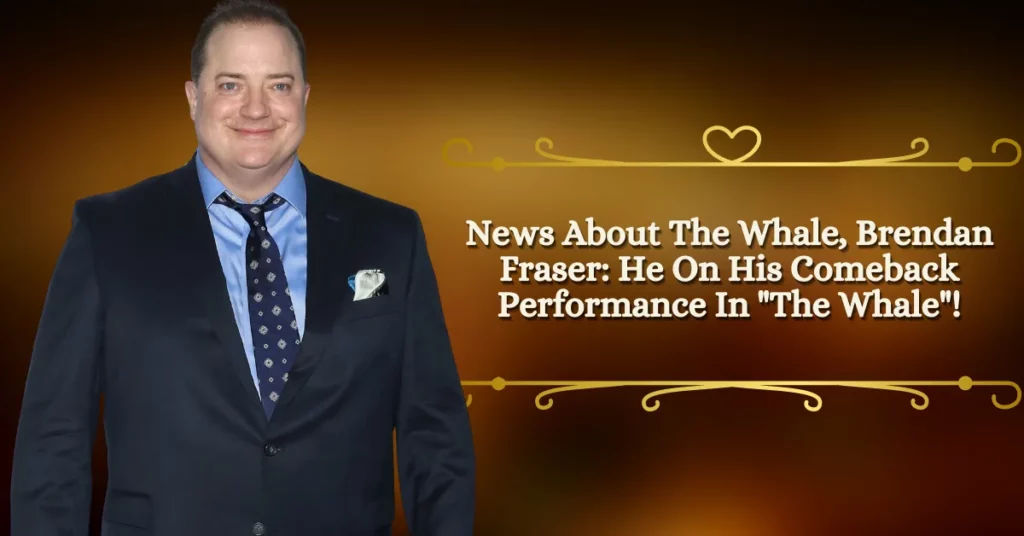 News About The Whale, Brendan Fraser He On His Comeback Performance In The Whale!