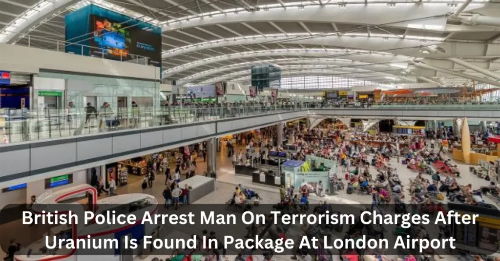 British Police Arrest Man On Terrorism Charges After Uranium Is Found In Package At London Airport