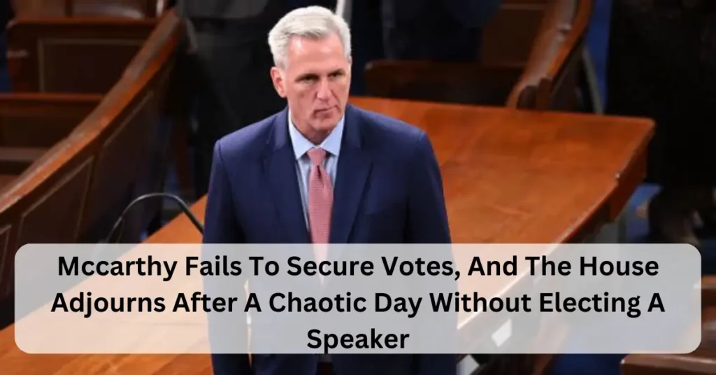 Mccarthy Fails To Secure Votes, And The House Adjourns After A Chaotic Day Without Electing A Speaker