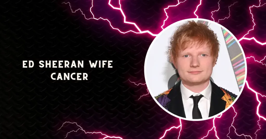 Ed Sheeran Wife Cancer