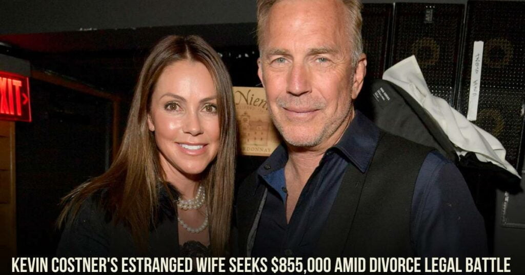 Kevin Costner's Estranged Wife Seeks $855,000 Amid Divorce Legal Battle